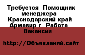 Требуется: Помощник менеджера - Краснодарский край, Армавир г. Работа » Вакансии   